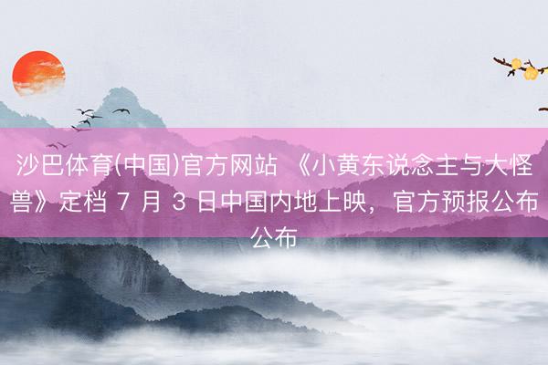 沙巴体育(中国)官方网站 《小黄东说念主与大怪兽》定档 7 月 3 日中国内地上映，官方预报公布