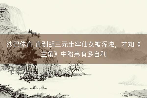 沙巴体育 直到胡三元坐牢仙女被浑浊,才知《主角》中盼弟有多自利