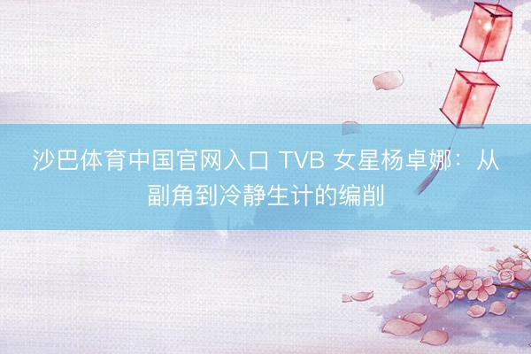 沙巴体育中国官网入口 TVB 女星杨卓娜：从副角到冷静生计的编削