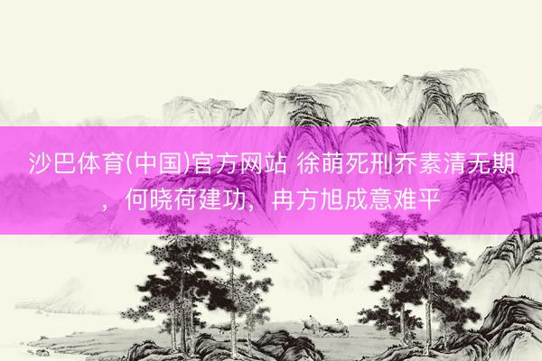 沙巴体育(中国)官方网站 徐萌死刑乔素清无期，何晓荷建功，冉方旭成意难平