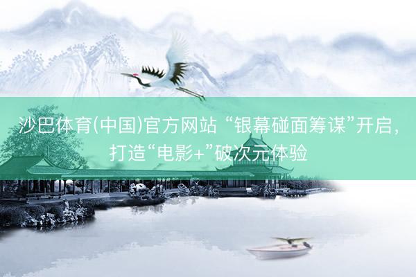 沙巴体育(中国)官方网站 “银幕碰面筹谋”开启，打造“电影+”破次元体验