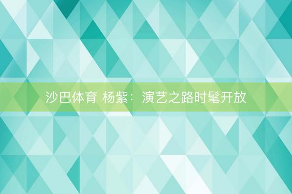 沙巴体育 杨紫：演艺之路时髦开放
