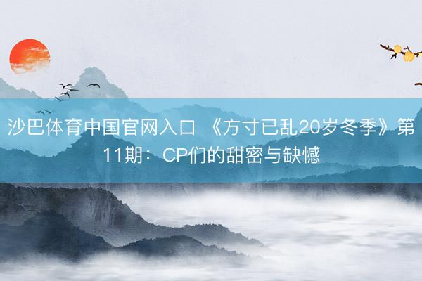 沙巴体育中国官网入口 《方寸已乱20岁冬季》第11期：CP们的甜密与缺憾