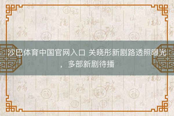 沙巴体育中国官网入口 关晓彤新剧路透照曝光，多部新剧待播