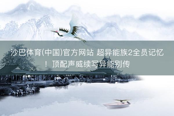 沙巴体育(中国)官方网站 超异能族2全员记忆！顶配声威续写异能别传