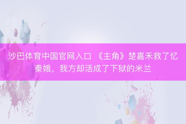 沙巴体育中国官网入口 《主角》楚嘉禾救了忆秦娥，我方却活成了下狱的米兰