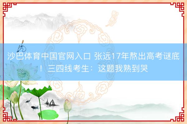 沙巴体育中国官网入口 张远17年熬出高考谜底！三四线考生：这题我熟到哭