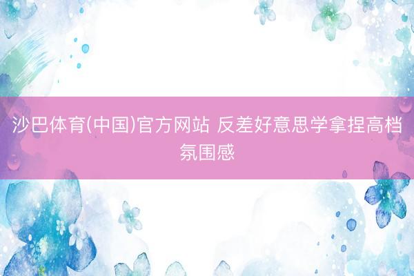 沙巴体育(中国)官方网站 反差好意思学拿捏高档氛围感