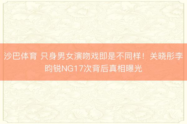 沙巴体育 只身男女演吻戏即是不同样！关晓彤李昀锐NG17次背后真相曝光