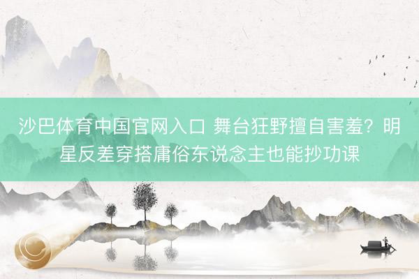 沙巴体育中国官网入口 舞台狂野擅自害羞？明星反差穿搭庸俗东说念主也能抄功课