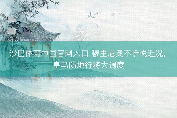 沙巴体育中国官网入口 穆里尼奥不忻悦近况， 皇马防地行将大调度
