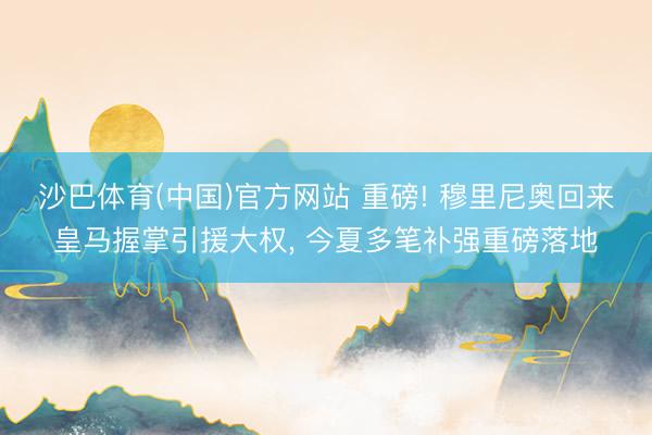 沙巴体育(中国)官方网站 重磅! 穆里尼奥回来皇马握掌引援大权， 今夏多笔补强重磅落地