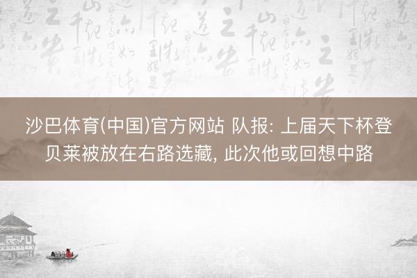 沙巴体育(中国)官方网站 队报: 上届天下杯登贝莱被放在右路选藏， 此次他或回想中路