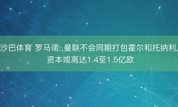 沙巴体育 罗马诺: 曼联不会同期打包霍尔和托纳利， 资本或高达1.4至1.5亿欧