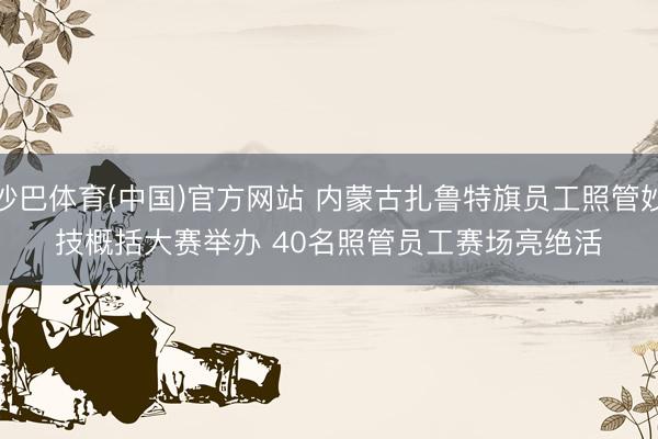 沙巴体育(中国)官方网站 内蒙古扎鲁特旗员工照管妙技概括大赛举办 40名照管员工赛场亮绝活