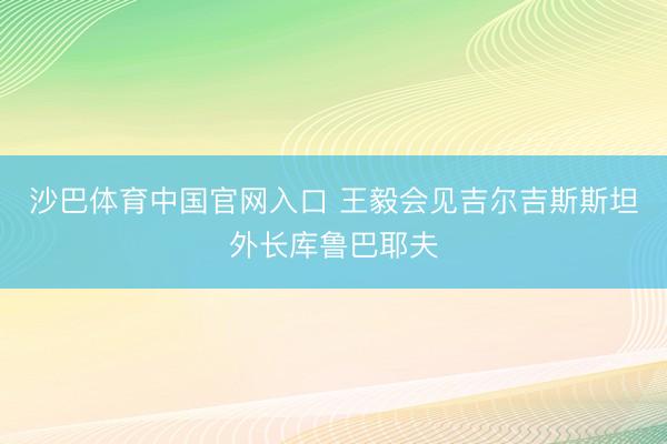沙巴体育中国官网入口 王毅会见吉尔吉斯斯坦外长库鲁巴耶夫