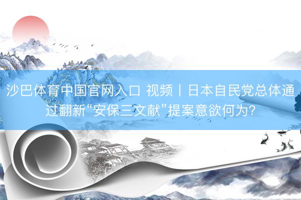 沙巴体育中国官网入口 视频丨日本自民党总体通过翻新“安保三文献”提案意欲何为？
