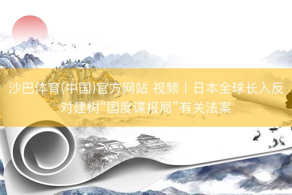 沙巴体育(中国)官方网站 视频丨日本全球长入反对建树“国度谍报局”有关法案