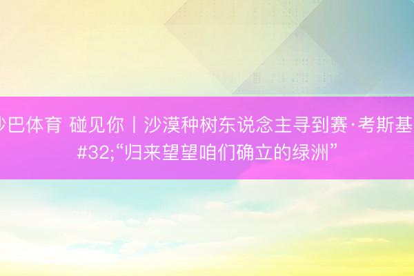 沙巴体育 碰见你丨沙漠种树东说念主寻到赛·考斯基 “归来望望咱们确立的绿洲”