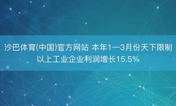 沙巴体育(中国)官方网站 本年1—3月份天下限制以上工业企业利润增长15.5%