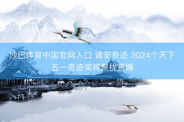沙巴体育中国官网入口 请安奇迹 3024个天下五一奇迹奖将聚拢赏赐