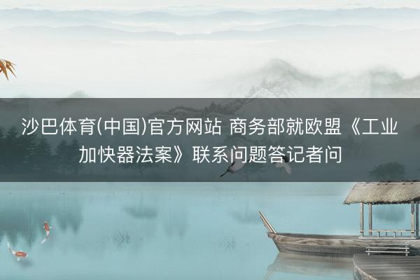 沙巴体育(中国)官方网站 商务部就欧盟《工业加快器法案》联系问题答记者问