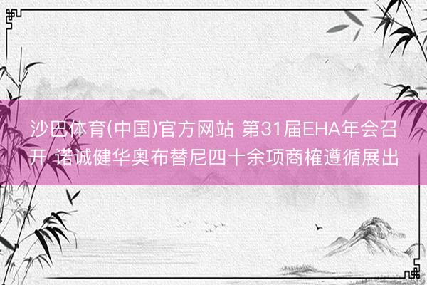 沙巴体育(中国)官方网站 第31届EHA年会召开 诺诚健华奥布替尼四十余项商榷遵循展出