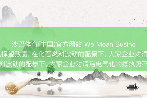 沙巴体育(中国)官方网站 We Mean Business Coalition : 新的民气探望败露， 在化石燃料波动的配景下， 大家企业对清洁电气化的撑执势不成挡