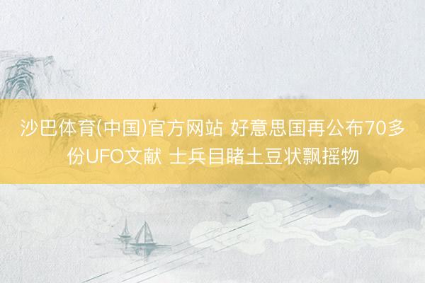沙巴体育(中国)官方网站 好意思国再公布70多份UFO文献 士兵目睹土豆状飘摇物