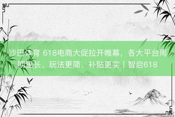 沙巴体育 618电商大促拉开帷幕，各大平台周期更长、玩法更简、补贴更实丨智启618