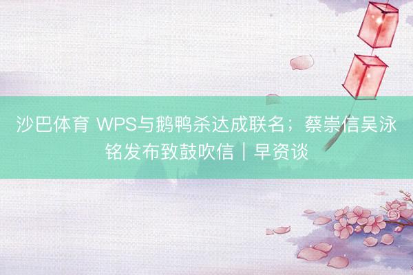 沙巴体育 WPS与鹅鸭杀达成联名；蔡崇信吴泳铭发布致鼓吹信｜早资谈
