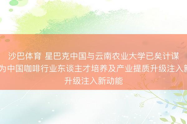 沙巴体育 星巴克中国与云南农业大学已矣计谋相助 为中国咖啡行业东谈主才培养及产业提质升级注入新动能