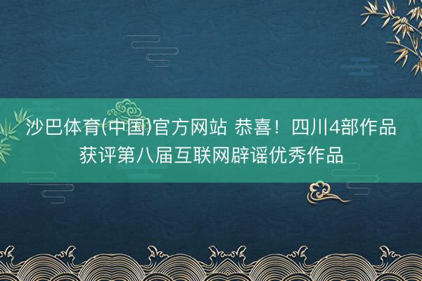 沙巴体育(中国)官方网站 恭喜！四川4部作品获评第八届互联网辟谣优秀作品