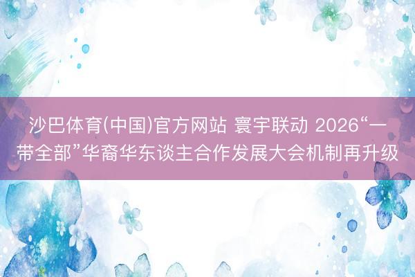 沙巴体育(中国)官方网站 寰宇联动 2026“一带全部”华裔华东谈主合作发展大会机制再升级