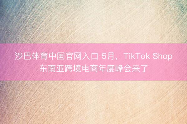 沙巴体育中国官网入口 5月，TikTok Shop东南亚跨境电商年度峰会来了