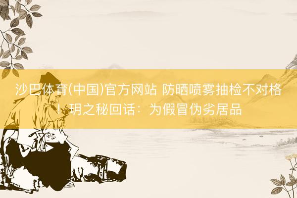 沙巴体育(中国)官方网站 防晒喷雾抽检不对格!玥之秘回话:为假冒伪劣居品