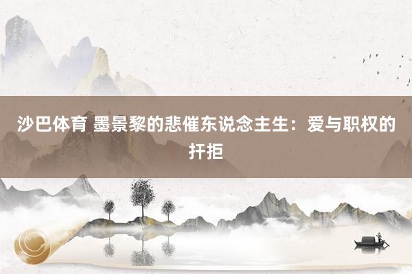 沙巴体育 墨景黎的悲催东说念主生：爱与职权的扞拒