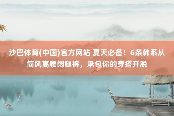 沙巴体育(中国)官方网站 夏天必备!6条韩系从简风高腰阔腿裤,承包你的穿搭开脱
