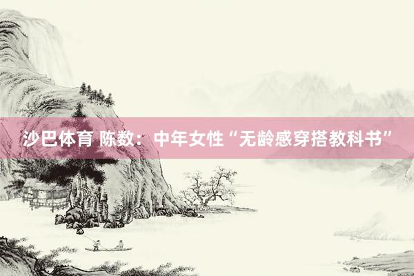沙巴体育 陈数：中年女性“无龄感穿搭教科书”