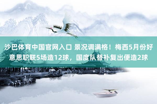 沙巴体育中国官网入口 景况调满格！梅西5月份好意思职联5场造12球，国度队替补复出便造2球