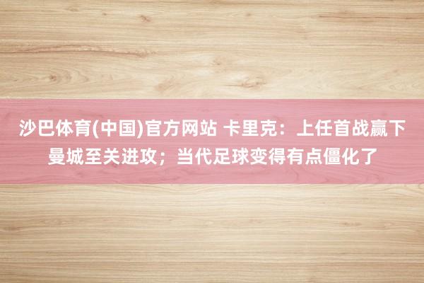 沙巴体育(中国)官方网站 卡里克：上任首战赢下曼城至关进攻；当代足球变得有点僵化了