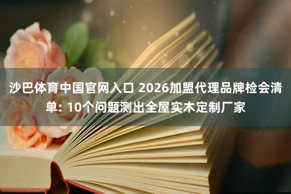 沙巴体育中国官网入口 2026加盟代理品牌检会清单: 10个问题测出全屋实木定制厂家