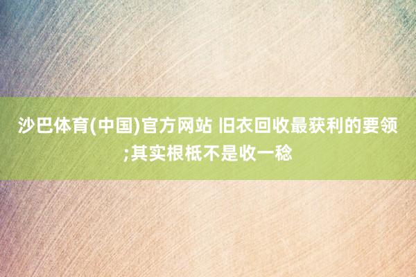 沙巴体育(中国)官方网站 旧衣回收最获利的要领;其实根柢不是收一稔