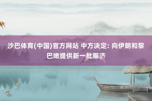 沙巴体育(中国)官方网站 中方决定: 向伊朗和黎巴嫩提供新一批赈济