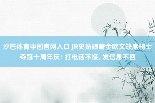 沙巴体育中国官网入口 JR史姑娘薪金欧文缺席骑士夺冠十周年庆: 打电话不接， 发信息不回
