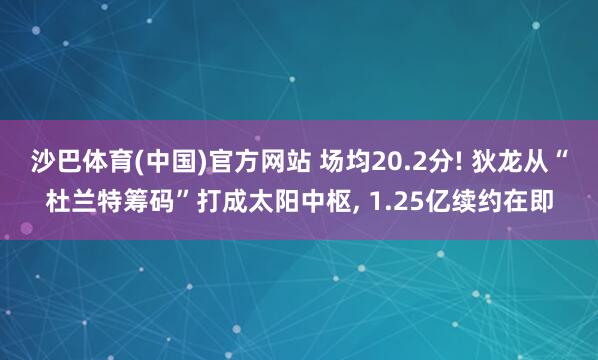 沙巴体育(中国)官方网站 场均20.2分! 狄龙从“杜兰特筹码”打成太阳中枢， 1.25亿续约在即