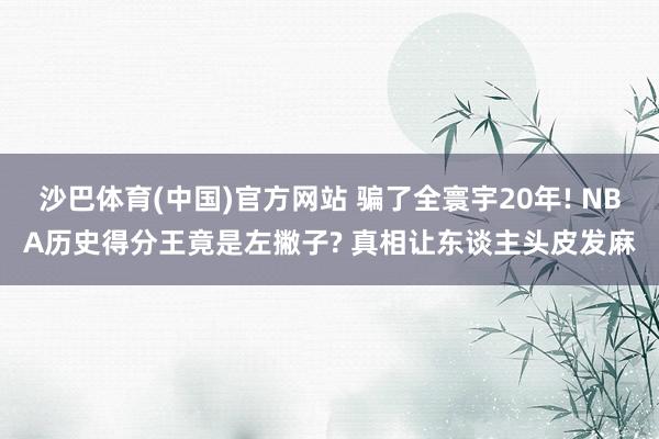 沙巴体育(中国)官方网站 骗了全寰宇20年! NBA历史得分王竟是左撇子? 真相让东谈主头皮发麻
