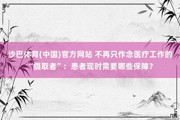 沙巴体育(中国)官方网站 不再只作念医疗工作的“摄取者”：患者现时需要哪些保障？