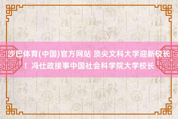 沙巴体育(中国)官方网站 顶尖文科大学迎新校长！冯仕政接事中国社会科学院大学校长