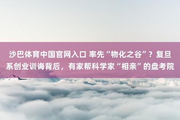 沙巴体育中国官网入口 率先“物化之谷”？复旦系创业训诲背后，有家帮科学家“相亲”的盘考院